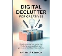 Digital Declutter for Creatives: How to Organize Your Digital Life, Find What You Need Fast, and Get More Done Without the Overwhelm