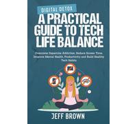 Digital Detox: A Practical Guide to Tech-Life Balance - Overcome Dopamine Addiction, Reduce Screen Time, Improve Mental Health, Productivity & Build Healthy Tech Habits