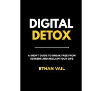 Digital Detox: A Short Guide To Break Free From Screens And Reclaim Your Life