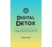Digital Detox: A Short Guide To Break Free From Screens And Reclaim Your Life