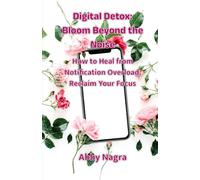Digital Detox: Bloom Beyond The Noise : How To Heal From Notification Overload, Reclaim Your Focus (Edition1)