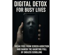 Digital Detox for Busy Lives: Break Free From Screen Addiction and Banish the Haunting Pull of Endless Scrolling