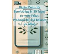 Digital Detox für Berufstätige In 30 Tagen zu mehr Fokus, Produktivität und Balance im Alltag: Wie Sie digitale Ablenkungen überwinden und wieder Kontrolle über Ihre Zeit gewinnen