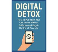 DIGITAL DETOX: How to Put Down Your Cell Phone Without Suffering and Regain Control of Your Life