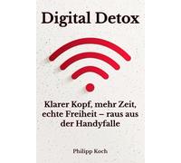 Digital Detox: Klarer Kopf, mehr Zeit, echte Freiheit - raus aus der Handyfalle: Schritt für Schritt zu weniger Bildschirmzeit, mehr Fokus und echter Lebensqualität