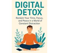 Digital Detox: Reclaim Your Time, Focus, and Peace in a World of Constant Distraction: Disconnect to Reconnect: Finding Focus and Inner Peace