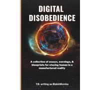 DIGITAL DISOBEDIENCE: A collection of essays, warnings, and reflections on staying human in a manufactured reality
