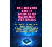 DIGITAL ELECTRONICS, COMPUTER ARCHITECTURE AND MICROPORCESSOR DESIGN PRINCIPLES: WITH REAL LIFE PRACTICAL APPLICATION IN COMPUTING, NETWORKING, MINING, REMOTE SENSING, DATABASE AND IMAGERY