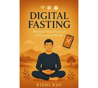 Digital Fasting: Reclaim Your Focus in a Distracted World: Break Free from Screen Addiction, Improve Mental Clarity, and Regain Control Over Your Time with Practical Digital Detox Strategies