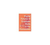 Digital Futures Of Graduate Study In The Humanities