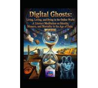 Digital Ghosts: Living, Loving, and Dying in the Online World: A Literary Meditation on Identity, Memory, and Mortality in the Age of Data