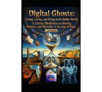 Digital Ghosts: Living, Loving, and Dying in the Online World: A Literary Meditation on Identity, Memory, and Mortality in the Age of Data