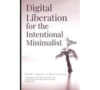 DIGITAL LIBERATION FOR THE INTENTIONAL MINIMALIST: Clear Screens. Claim Time. Live Your Values.