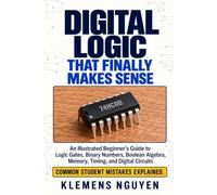 Digital Logic That Finally Makes Sense: An Illustrated Beginner’s Guide to Logic Gates, Binary Numbers, Boolean Algebra, Memory, Timing, and Digital Circuits