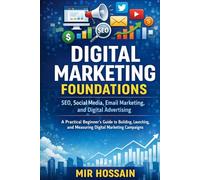DIGITAL MARKETING FOUNDATIONS SEO, Social Media, Email Marketing, and Digital Advertising: A Practical Beginner's Guide to Building, Launching, and Measuring Digital Marketing Campaigns