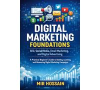 DIGITAL MARKETING FOUNDATIONS SEO, Social Media, Email Marketing, and Digital Advertising: A Practical Beginner's Guide to Building, Launching, and Measuring Digital Marketing Campaigns