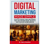 Digital Marketing Made Simple: Step-by-Step Strategies to Drive Targeted Website Traffic, Build Your Online Presence, and Deploy AI Tools to Accelerate Customer Acquisition