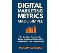 Digital Marketing Metrics Made Simple: The Complete Reference for Digital Marketing Metrics, KPIs, and Analytics That Drive Growth