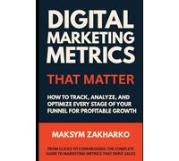 Digital Marketing Metrics That Matter: How to Track, Analyze, and Optimize Every Stage of Your Funnel for Profitable Growth