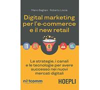 Digital marketing per l'e-commerce e il new retail. Le strategie, i canali e le tecnologie per avere successo nei nuovi mercati digitali