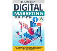 Digital Marketing Step-By-Step: Votre Guide Pas À Pas Pour Apprendre À Générer Des Prospects Et À Vendre Grâce À Google, Facebook Et Aux Campagnes De Marketing Par E-Mail
