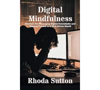 Digital Mindfulness: Practices for Managing Digital Overwhelm and Staying Present in a Tech-Driven World: A Practical Guide to Finding Balance, Focus, and Wellness in a Digitally Connected World