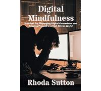Digital Mindfulness: Practices for Managing Digital Overwhelm and Staying Present in a Tech-Driven World: A Practical Guide to Finding Balance, Focus, and Wellness in a Digitally Connected World
