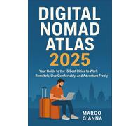 DIGITAL NOMAD ATLAS 2025: Your Guide to the 15 Best Cities to Work Remotely, Live Comfortably, and Adventure Freely