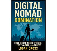 Digital Nomad Domination: Build Remote Income Streams, Live Tax-Free, and Thrive Anywhere