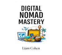 Digital Nomad Mastery: How to Live & Work Anywhere in the World (Without Guessing)