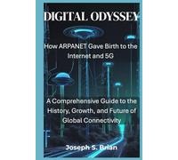 DIGITAL ODYSSEY: How ARPANET Gave Birth to the Internet and 5G: A Comprehensive Guide to the History, Growth, and Future of Global Connectivity