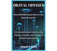 DIGITAL ODYSSEY: How ARPANET Gave Birth to the Internet and 5G: A Comprehensive Guide to the History, Growth, and Future of Global Connectivity
