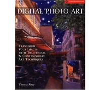 Digital Photo Art: Transform Your Images with Traditional and Contemporary Art T
