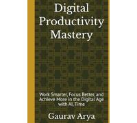 Digital Productivity Mastery: Work Smarter, Focus Better, and Achieve More in the Digital Age with AI, Time