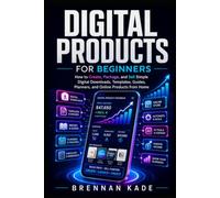 Digital Products for Beginners: How to Create, Package, and Sell Simple Digital Downloads, Templates, Guides, Planners, and Online Products from Home