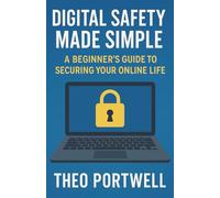 Digital Safety Made Simple: A Beginner’s Guide to Protecting Yourself Online Without the Tech Overwhelm