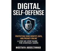 DIGITAL SELF-DEFENSE: Protecting Your Identity, Data, and Privacy Online - A Step-by-Step Guide for Everyday Users