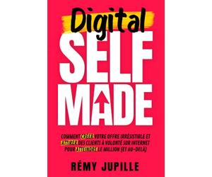 Digital Selfmade: Comment créer votre offre irrésistible et attirer des clients à volonté sur internet pour atteindre le million (et au-delà)