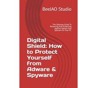 Digital Shield: How to Protect Yourself from Adware & Spyware: The Ultimate Guide To Removing And Protecting Against Adware And Spyware On Your PC