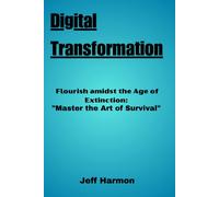 Digital Transformation: Flourish Amidst The Age Of Extinction: "Master The Art Of Survival!