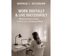 Digital Work & Successful Living: Mastering Home Office, Freelancing & Remote Work More Productivity, Freedom and Career Opportunities in the Digital Age