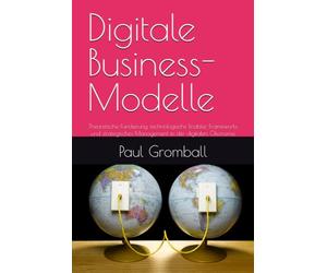 Digitale Business-Modelle: Theoretische Fundierung, technologische Enabler, Frameworks und strategisches Management in der digitalen Ökonomie