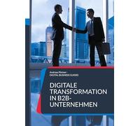 Digitale Transformation in B2B-Unternehmen: Zukunft gestalten: Digitale Geschäftsmodelle und Prozesse im B2B neu denken