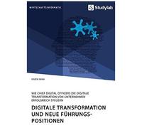 Digitale Transformation Und Neue Führungspositionen. Wie Chief Digital Officers Die Digitale Transformation Von Unternehmen Erfolgreich Steuern
