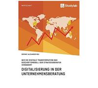 Digitalisierung In Der Unternehmensberatung. Wie Die Digitale Transformation Das Geschäftsmodell Der Strategieberater Verändert