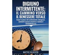 Digiuno Intermittente: Il Cammino Verso il Benessere Totale: Scopri il potere del cambiamento: dimagrisci, combatti il grasso corporeo e rianima il metabolismo ora.