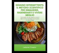 Digiuno Intermittente: Il Metodo Scientifico per Dimagrire, Rigenerarti e Vivere Meglio: Tutto quello che devi sapere su come il digiuno attiva l’autofagia, brucia i grassi e ti dona energia