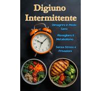 Digiuno Intermittente: La Guida completa, efficace e adatta a tutti per Dimagrire in Modo Sano e Risvegliare il Metabolismo Senza Stress e Privazioni