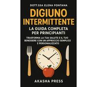 Digiuno Intermittente: La Guida Completa per Principianti: Trasforma la Tua Salute e il Tuo Benessere con un Approccio Semplice e Personalizzato