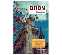 Dijon Reiseführer: Entdecken Sie Geheimtipps, kulinarische Highlights, Weine, Sehenswürdigkeiten, Reiserouten und Tagesausflüge von der Hauptstadt Burgunds aus